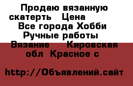 Продаю вязанную скатерть › Цена ­ 3 000 - Все города Хобби. Ручные работы » Вязание   . Кировская обл.,Красное с.
